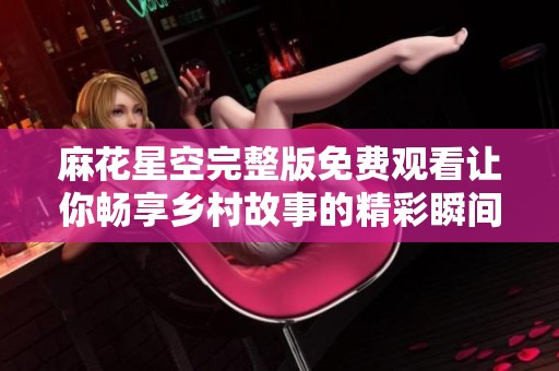 麻花星空完整版免费观看让你畅享乡村故事的精彩瞬间