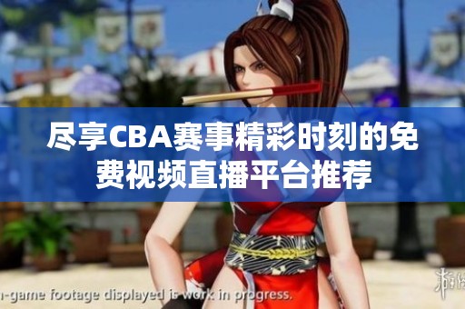 尽享CBA赛事精彩时刻的免费视频直播平台推荐