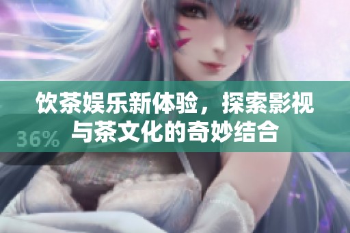 饮茶娱乐新体验，探索影视与茶文化的奇妙结合