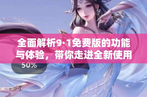全面解析9·1免费版的功能与体验，带你走进全新使用世界