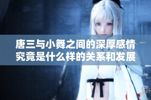 唐三与小舞之间的深厚感情究竟是什么样的关系和发展历程