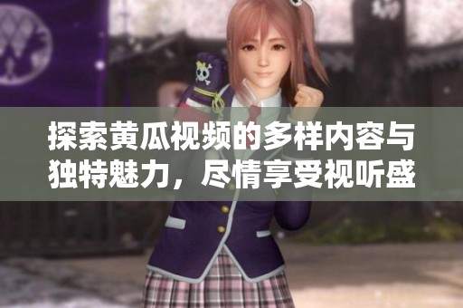 探索黄瓜视频的多样内容与独特魅力，尽情享受视听盛宴