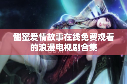 甜蜜爱情故事在线免费观看的浪漫电视剧合集