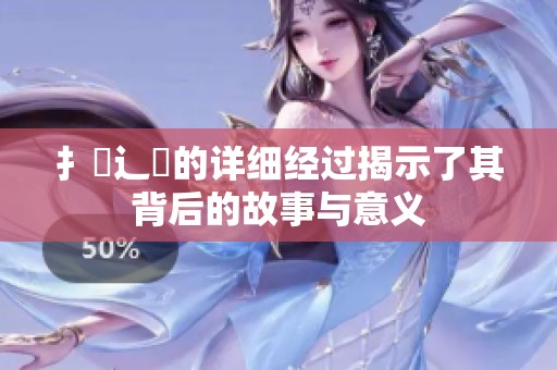 扌喿辶畐的详细经过揭示了其背后的故事与意义