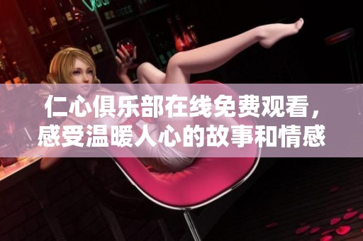 仁心俱乐部在线免费观看，感受温暖人心的故事和情感交织