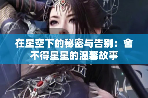 在星空下的秘密与告别：舍不得星星的温馨故事