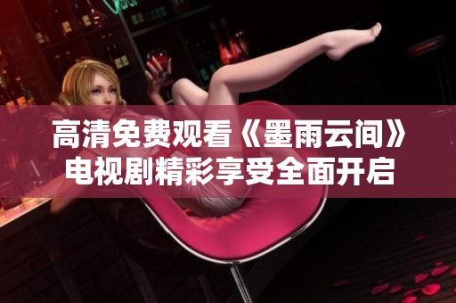 高清免费观看《墨雨云间》电视剧精彩享受全面开启
