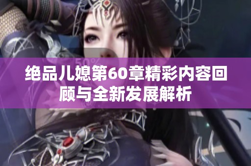 绝品儿媳第60章精彩内容回顾与全新发展解析