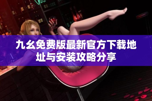 九幺免费版最新官方下载地址与安装攻略分享