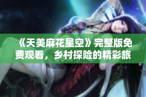 《天美麻花星空》完整版免费观看，乡村探险的精彩旅程即将开启