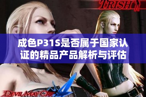 成色P31S是否属于国家认证的精品产品解析与评估
