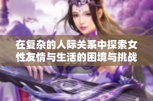 在复杂的人际关系中探索女性友情与生活的困境与挑战