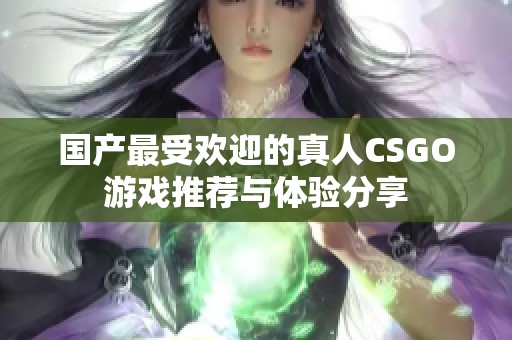 国产最受欢迎的真人CSGO游戏推荐与体验分享