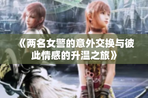 《两名女警的意外交换与彼此情感的升温之旅》