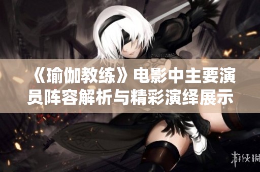 《瑜伽教练》电影中主要演员阵容解析与精彩演绎展示