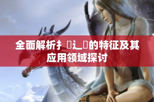 全面解析扌喿辶畐的特征及其应用领域探讨