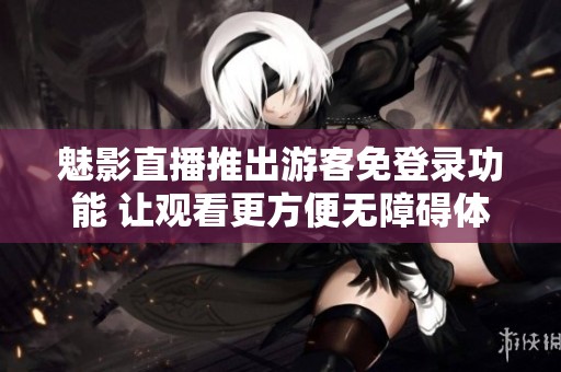 魅影直播推出游客免登录功能 让观看更方便无障碍体验