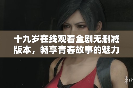 十九岁在线观看全剧无删减版本，畅享青春故事的魅力