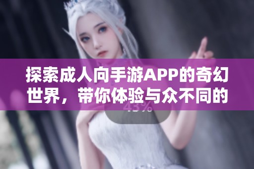 探索成人向手游APP的奇幻世界，带你体验与众不同的游戏乐趣