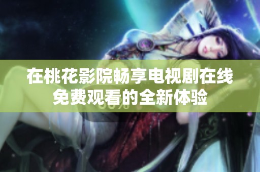 在桃花影院畅享电视剧在线免费观看的全新体验