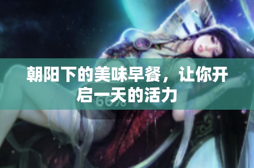 朝阳下的美味早餐，让你开启一天的活力