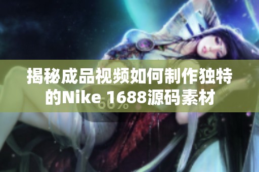 揭秘成品视频如何制作独特的Nike 1688源码素材