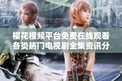 樱花视频平台免费在线观看各类热门电视剧全集资讯分享