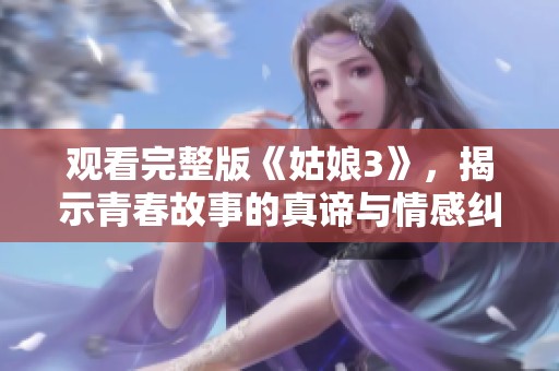 观看完整版《姑娘3》，揭示青春故事的真谛与情感纠葛