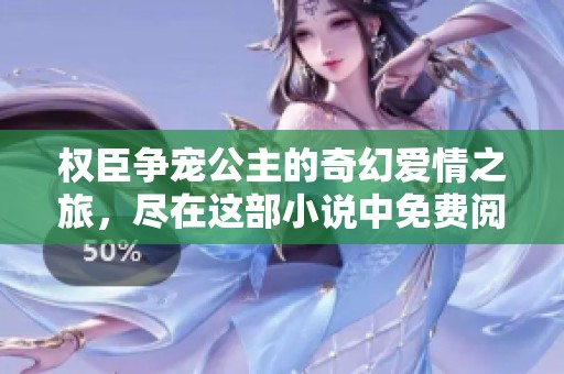 权臣争宠公主的奇幻爱情之旅，尽在这部小说中免费阅读