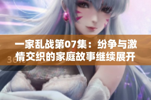 一家乱战第07集：纷争与激情交织的家庭故事继续展开