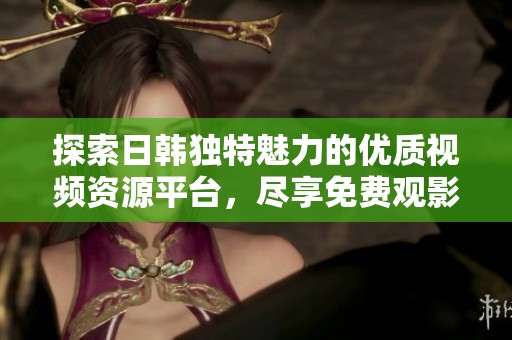 探索日韩独特魅力的优质视频资源平台，尽享免费观影体验