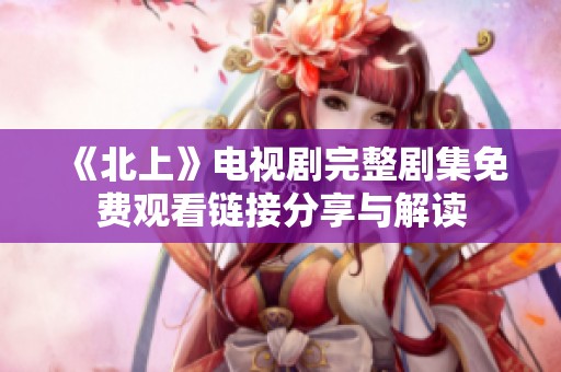 《北上》电视剧完整剧集免费观看链接分享与解读
