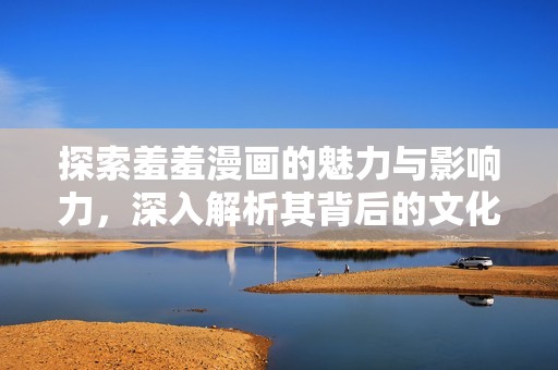 探索羞羞漫画的魅力与影响力，深入解析其背后的文化现象