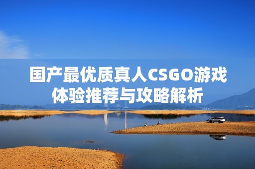 国产最优质真人CSGO游戏体验推荐与攻略解析