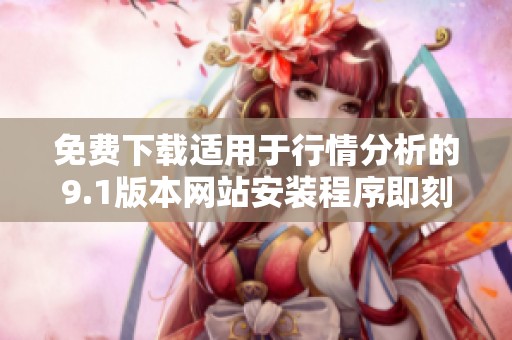 免费下载适用于行情分析的9.1版本网站安装程序即刻获取
