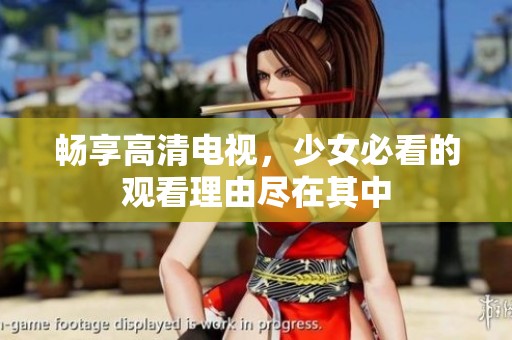 畅享高清电视，少女必看的观看理由尽在其中