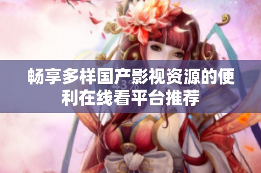 畅享多样国产影视资源的便利在线看平台推荐