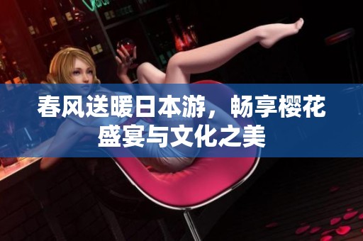 春风送暖日本游，畅享樱花盛宴与文化之美