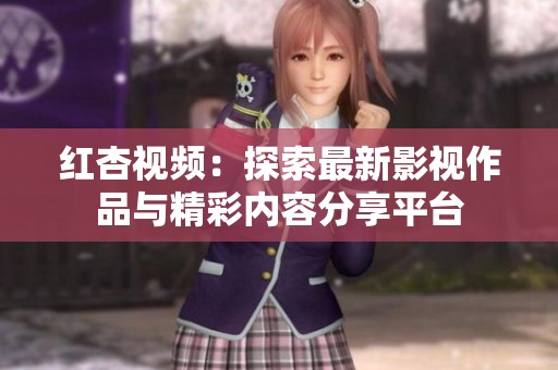 红杏视频：探索最新影视作品与精彩内容分享平台