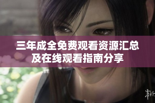 三年成全免费观看资源汇总及在线观看指南分享