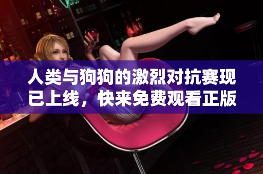 人类与狗狗的激烈对抗赛现已上线，快来免费观看正版内容吧