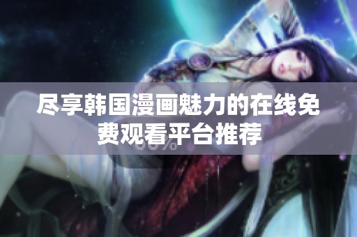 尽享韩国漫画魅力的在线免费观看平台推荐