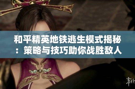 和平精英地铁逃生模式揭秘：策略与技巧助你战胜敌人