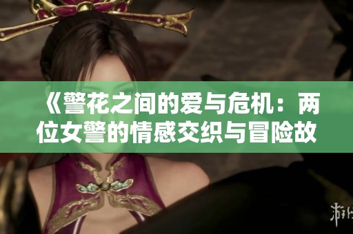 《警花之间的爱与危机：两位女警的情感交织与冒险故事》
