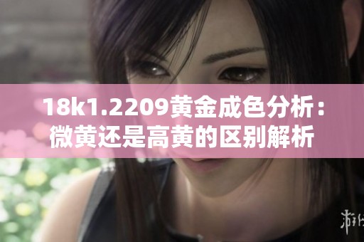 18k1.2209黄金成色分析：微黄还是高黄的区别解析