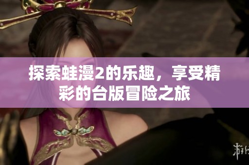 探索蛙漫2的乐趣，享受精彩的台版冒险之旅