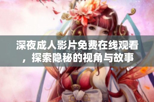深夜成人影片免费在线观看，探索隐秘的视角与故事
