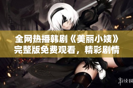 全网热播韩剧《美丽小姨》完整版免费观看，精彩剧情等你来探秘