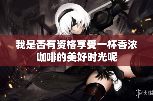 我是否有资格享受一杯香浓咖啡的美好时光呢