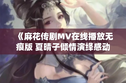 《麻花传剧MV在线播放无痕版 夏晴子倾情演绎感动全场》